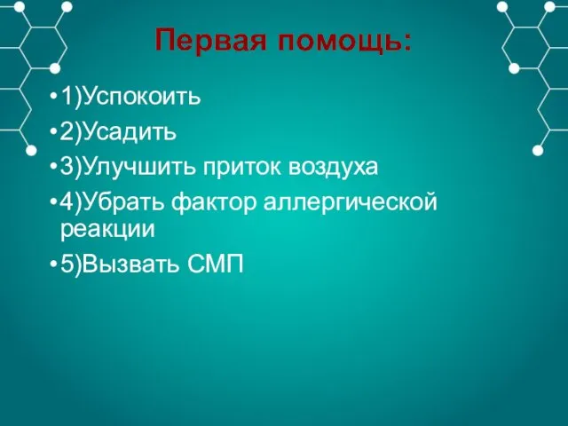 Первая помощь: 1)Успокоить 2)Усадить 3)Улучшить приток воздуха 4)Убрать фактор аллергической реакции 5)Вызвать СМП