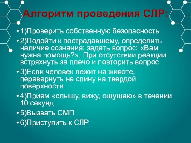 Алгоритм проведения СЛР: 1)Проверить собственную безопасность 2)Подойти к пострадавшему, определить наличие сознания: