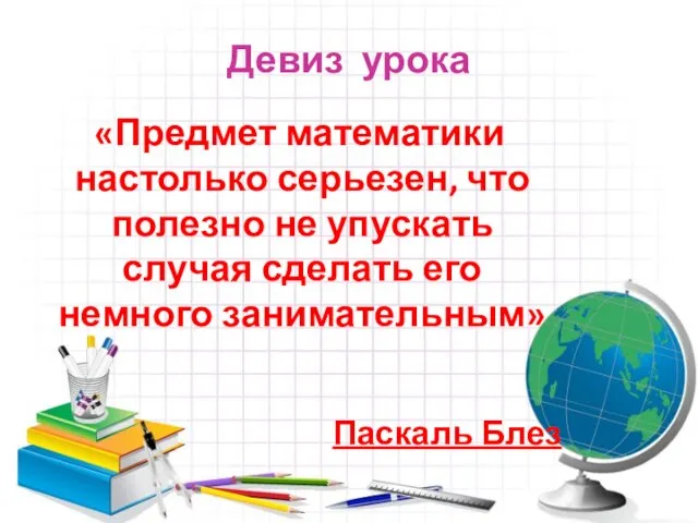 Девиз урока «Предмет математики настолько серьезен, что полезно не упускать случая сделать