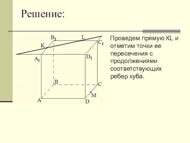 Решение: Проведем прямую КL и отметим точки ее пересечения с продолжениями соответствующих ребер куба.