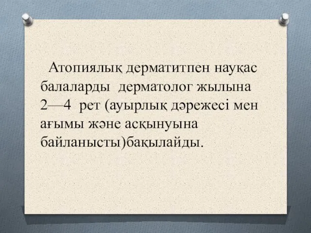 Атопиялық дерматитпен науқас балаларды дерматолог жылына 2—4 рет (ауырлық дәрежесі мен ағымы және асқынуына байланысты)бақылайды.