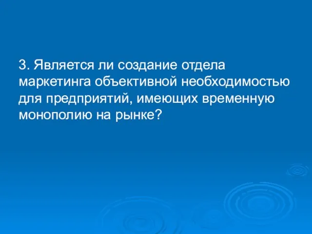 3. Является ли создание отдела маркетинга объективной необходимостью для предприятий, имеющих временную монополию на рынке?