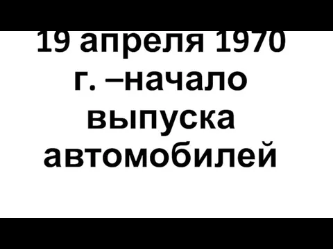 19 апреля 1970 г. –начало выпуска автомобилей