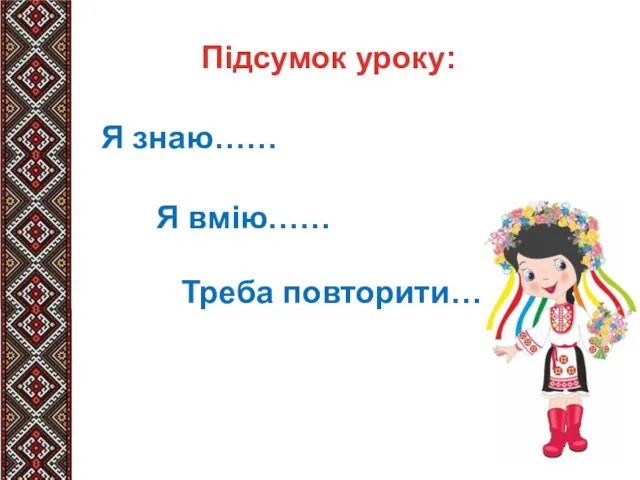 Підсумок уроку: Я знаю…… Я вмію…… Треба повторити……