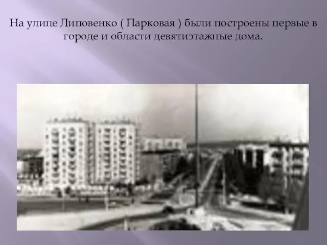 На улице Липовенко ( Парковая ) были построены первые в городе и области девятиэтажные дома.