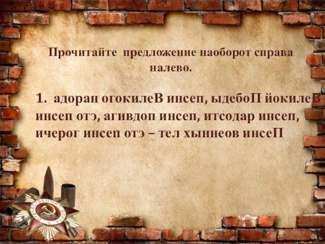 Прочитайте предложение наоборот справа налево. 1. адоран огокилеВ инсеп, ыдебоП йокилеВ инсеп