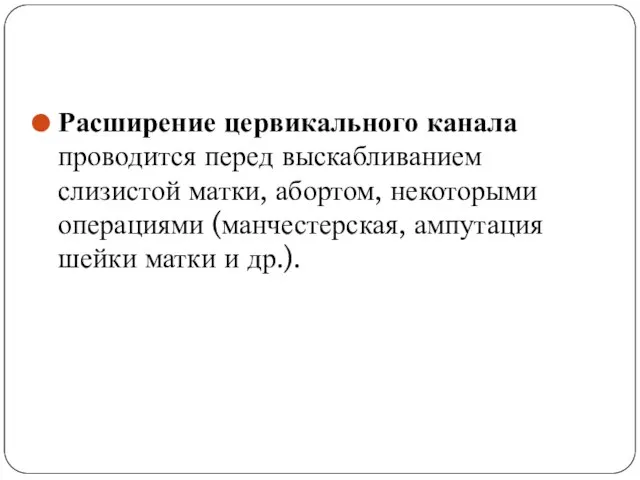 Расширение цервикального канала проводится перед выскабливанием слизистой матки, абортом, некоторыми операциями (манчестерская,