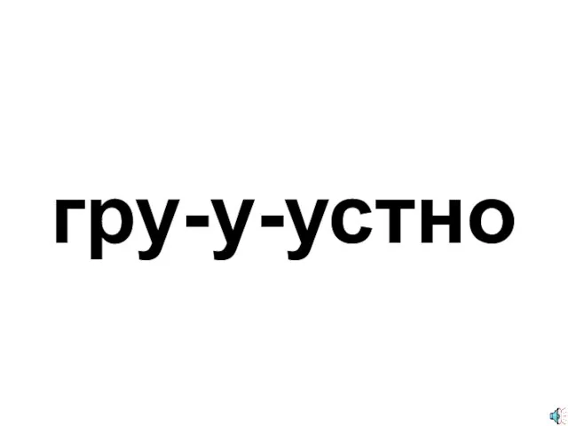 гру-у-устно