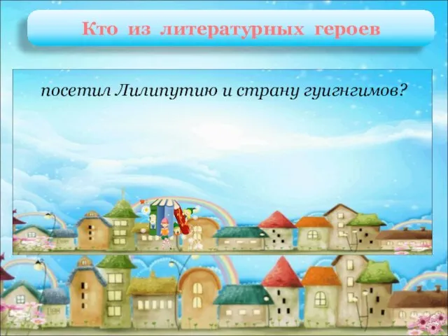 Гулливер Д. Свифт «Путешествия Гулливера» посетил Лилипутию и страну гуигнгимов? Кто из литературных героев