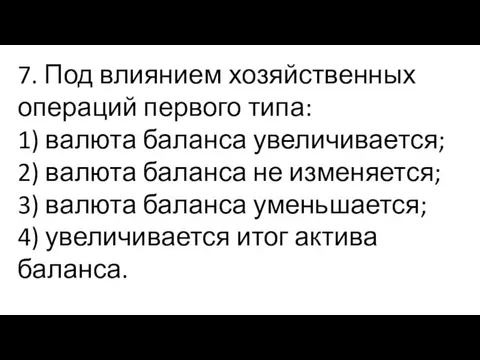 7. Под влиянием хозяйственных операций первого типа: 1) валюта баланса увеличивается; 2)