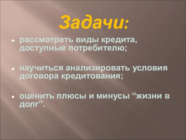 Задачи: рассмотреть виды кредита, доступные потребителю; научиться анализировать условия договора кредитования; оценить