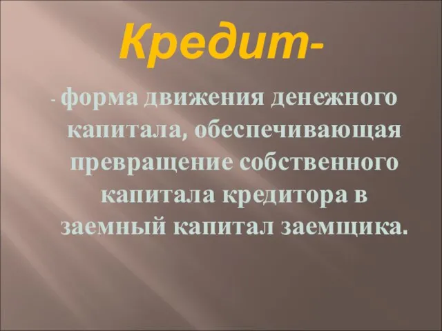 Кредит- - форма движения денежного капитала, обеспечивающая превращение собственного капитала кредитора в заемный капитал заемщика.