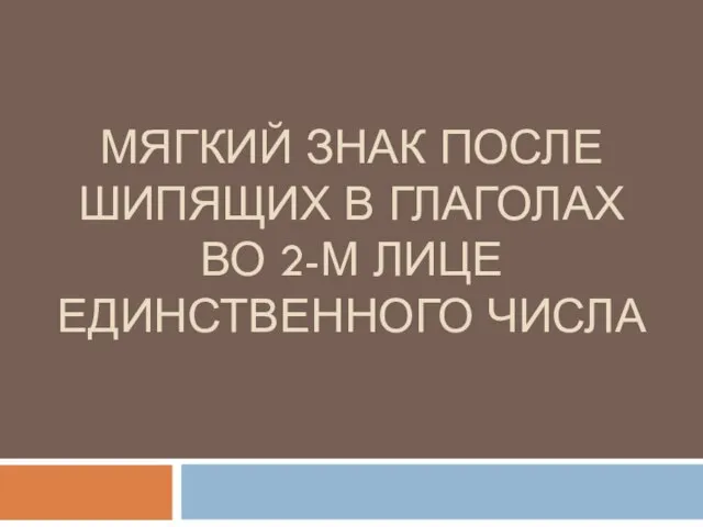 МЯГКИЙ ЗНАК ПОСЛЕ ШИПЯЩИХ В ГЛАГОЛАХ ВО 2-М ЛИЦЕ ЕДИНСТВЕННОГО ЧИСЛА