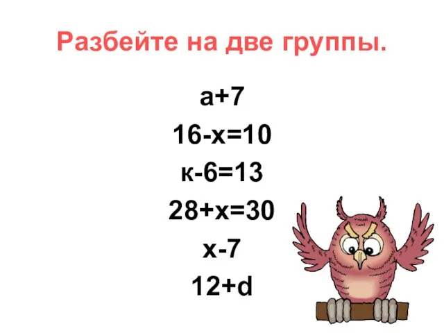 Разбейте на две группы. а+7 16-х=10 к-6=13 28+х=30 x-7 12+d
