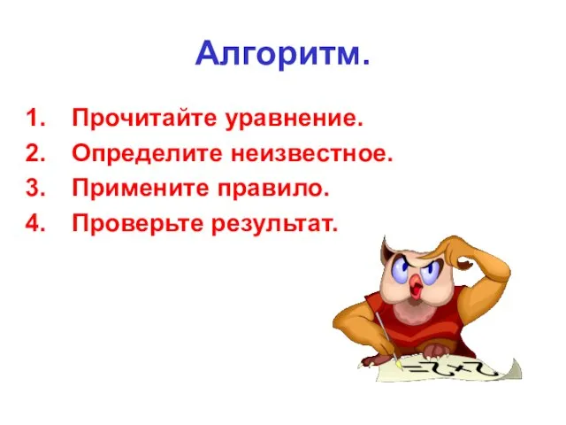 Алгоритм. Прочитайте уравнение. Определите неизвестное. Примените правило. Проверьте результат.