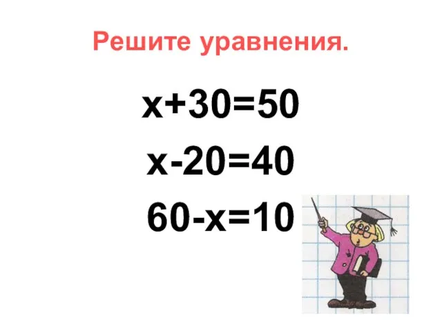 Решите уравнения. x+30=50 x-20=40 60-x=10