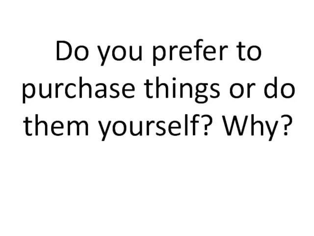 Do you prefer to purchase things or do them yourself? Why?