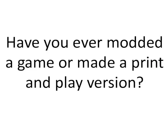 Have you ever modded a game or made a print and play version?