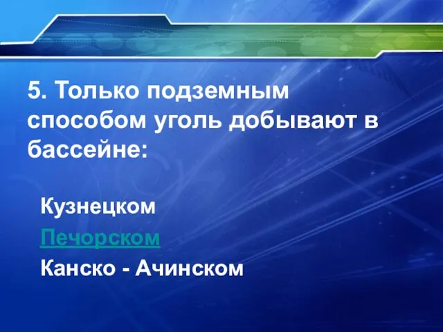 5. Только подземным способом уголь добывают в бассейне: Кузнецком Печорском Канско - Ачинском