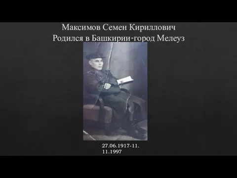 Максимов Семен Кириллович Родился в Башкирии-город Мелеуз 27.06.1917-11.11.1997
