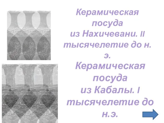 Керамическая посуда из Нахичевани. II тысячелетие до н.э. Керамическая посуда из Кабалы. I тысячелетие до н.э.