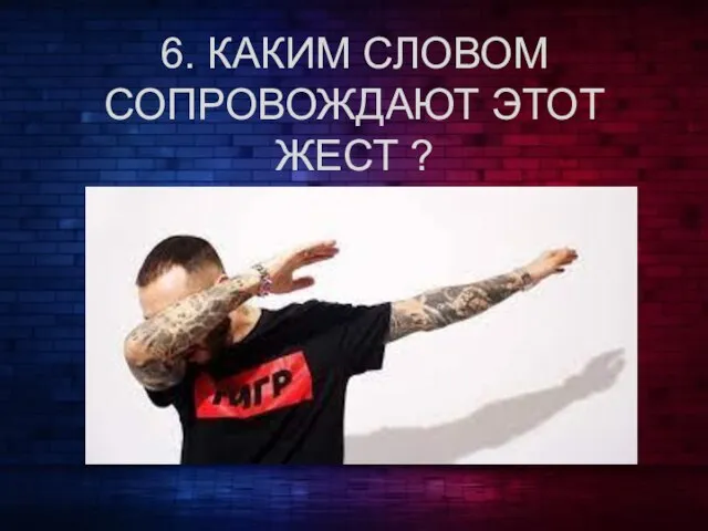 6. КАКИМ СЛОВОМ СОПРОВОЖДАЮТ ЭТОТ ЖЕСТ ?