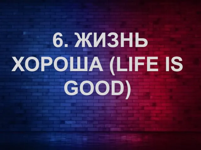 6. ЖИЗНЬ ХОРОША (LIFE IS GOOD)