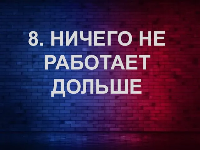 8. НИЧЕГО НЕ РАБОТАЕТ ДОЛЬШЕ