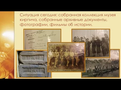 Ситуация сегодня: собранная коллекция музея кирпича, собранные архивные документы, фотографии, фильмы об истории.