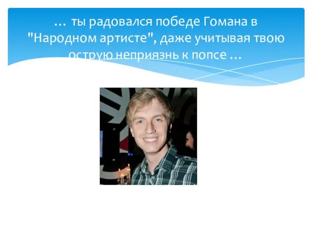 … ты радовался победе Гомана в "Народном артисте", даже учитывая твою острую неприязнь к попсе …