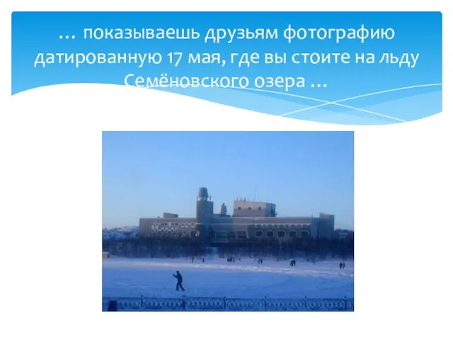 … показываешь друзьям фотографию датированную 17 мая, где вы стоите на льду Семёновского озера …