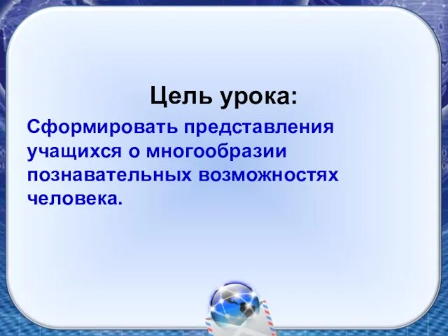 Цель урока: Сформировать представления учащихся о многообразии познавательных возможностях человека.