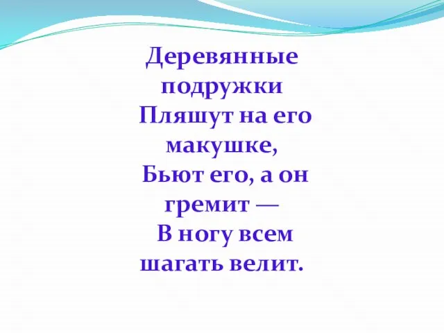 Деревянные подружки Пляшут на его макушке, Бьют его, а он гремит —