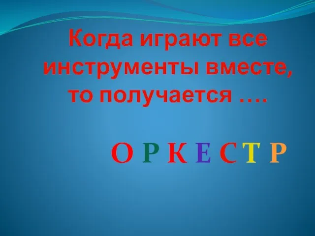 Когда играют все инструменты вместе, то получается …. О Р К Е С Т Р