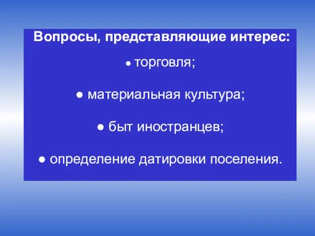 Вопросы, представляющие интерес: ● торговля; ● материальная культура; ● быт иностранцев; ● определение датировки поселения.