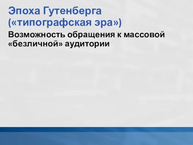 Эпоха Гутенберга («типографская эра») Возможность обращения к массовой «безличной» аудитории