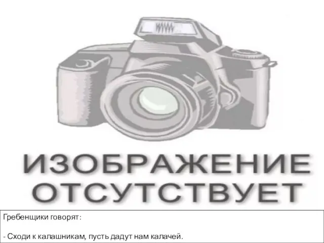 Гребенщики говорят: - Сходи к калашникам, пусть дадут нам калачей.