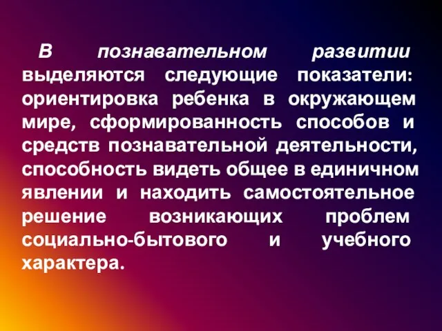 В познавательном развитии выделяются следующие показатели: ориентировка ребенка в окружающем мире, сформированность