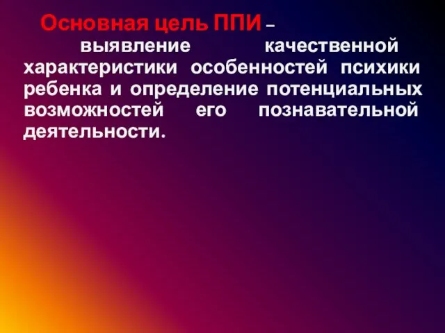 Основная цель ППИ – выявление качественной характеристики особенностей психики ребенка и определение