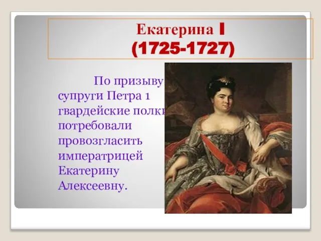 Екатерина I (1725-1727) По призыву супруги Петра 1 гвардейские полки потребовали провозгласить императрицей Екатерину Алексеевну.