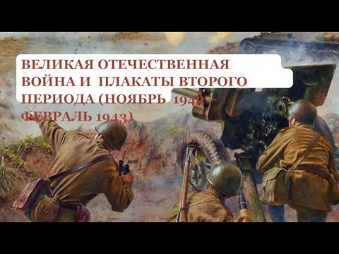 ВЕЛИКАЯ ОТЕЧЕСТВЕННАЯ ВОЙНА И ПЛАКАТЫ ВТОРОГО ПЕРИОДА (НОЯБРЬ 1942 –ФЕВРАЛЬ 1943)