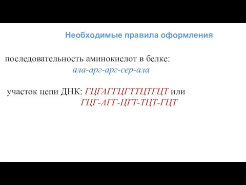 Необходимые правила оформления последовательность аминокислот в белке: ала-арг-арг-сер-ала участок цепи ДНК: ГЦГАГГЦГТТЦТГЦТ или ГЦГ-АГГ-ЦГТ-ТЦТ-ГЦТ