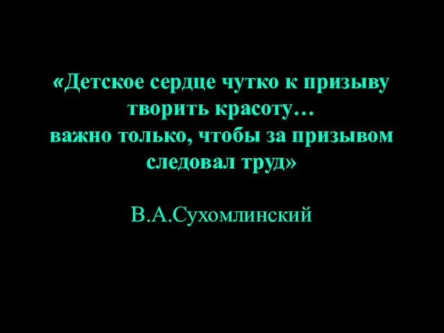 «Детское сердце чутко к призыву творить красоту… важно только, чтобы за призывом следовал труд» В.А.Сухомлинский