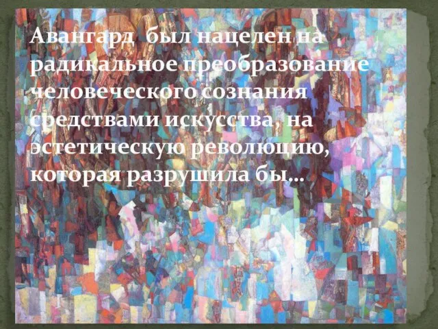 Авангард был нацелен на радикальное преобразование человеческого сознания средствами искусства, на эстетическую революцию, которая разрушила бы…