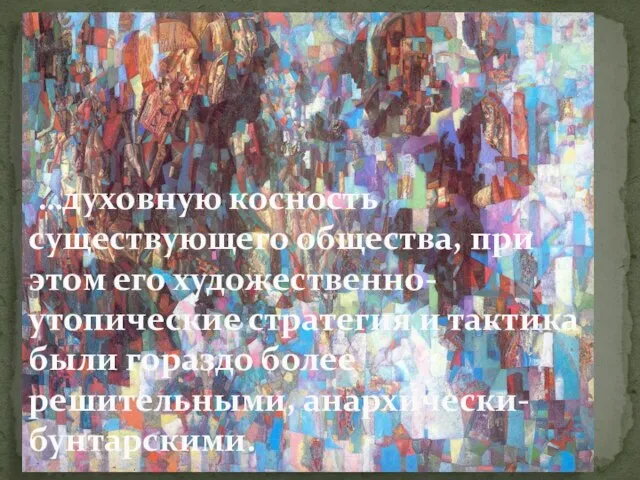 …духовную косность существующего общества, при этом его художественно-утопические стратегия и тактика были гораздо более решительными, анархически-бунтарскими.