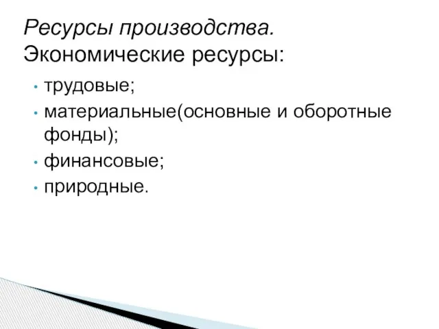 трудовые; материальные(основные и оборотные фонды); финансовые; природные. Ресурсы производства. Экономические ресурсы: