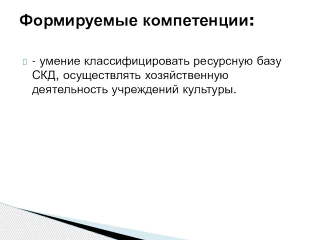 - умение классифицировать ресурсную базу СКД, осуществлять хозяйственную деятельность учреждений культуры. Формируемые компетенции: