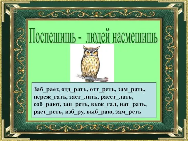 Поспешишь - людей насмешишь Заб_рает, отд_рать, отт_реть, зам_рать, переж_гать, заст_лить, расст_лать, соб_рают,