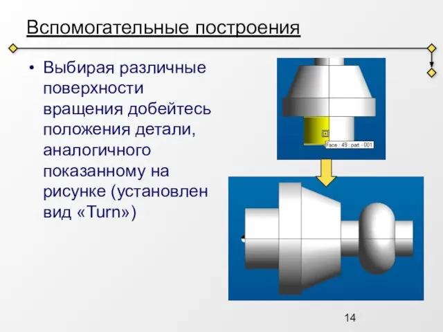 Вспомогательные построения Выбирая различные поверхности вращения добейтесь положения детали, аналогичного показанному на рисунке (установлен вид «Turn»)