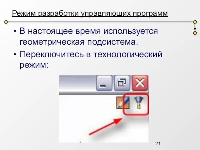 Режим разработки управляющих программ В настоящее время используется геометрическая подсистема. Переключитесь в технологический режим: